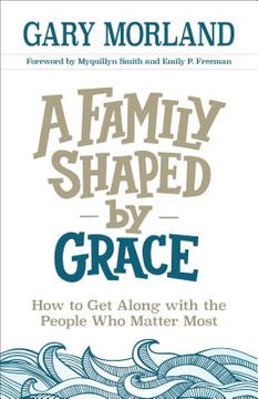 portada A Family Shaped by Grace: How to get Along With the People who Matter Most (en Inglés)