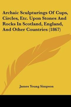 portada archaic sculpturings of cups, circles, etc. upon stones and rocks in scotland, england, and other countries (1867) (en Inglés)