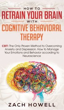 portada How to Retrain Your Brain with Cognitive Behavioral Therapy: CBT: The Only Proven Method to Overcoming Anxiety and Depression. How to Manage Your Emot (in English)