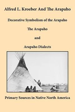 portada alfred l. kroeber and the arapaho: decorative symbolism of the arapaho, the arapaho, and arapaho dialects (en Inglés)