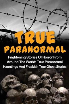 portada True Paranormal: Frightening Stories Of Horror From Around The World: True Paranormal Hauntings And Freakish True Ghost Stories (en Inglés)