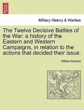 portada the twelve decisive battles of the war: a history of the eastern and western campaigns, in relation to the actions that decided their issue. (en Inglés)
