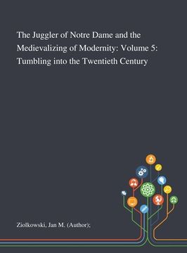 portada The Juggler of Notre Dame and the Medievalizing of Modernity: Volume 5: Tumbling Into the Twentieth Century (en Inglés)