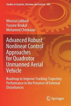 portada Advanced Robust Nonlinear Control Approaches for Quadrotor Unmanned Aerial Vehicle: Roadmap to Improve Tracking-Trajectory Performance in the Presence (en Inglés)