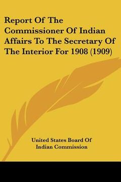 portada report of the commissioner of indian affairs to the secretary of the interior for 1908 (1909) (en Inglés)