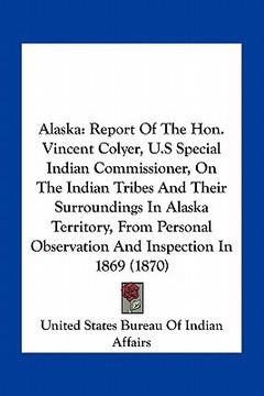 portada alaska: report of the hon. vincent colyer, u.s special indian commissioner, on the indian tribes and their surroundings in ala (en Inglés)