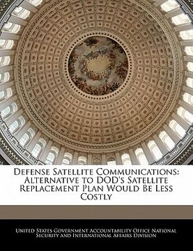 portada defense satellite communications: alternative to dod's satellite replacement plan would be less costly (en Inglés)