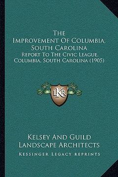 portada the improvement of columbia, south carolina: report to the civic league, columbia, south carolina (1905) (in English)