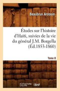 portada Études Sur l'Histoire d'Haïti Suivies de la Vie Du Général J.-M. Borgella. Tome 8 (Éd.1853-1860) (in French)
