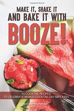 portada Make it, Shake it and Bake it With Booze! 40 Cocktail Recipes to Celebrate World Cocktail day may 13Th (en Inglés)