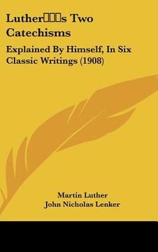 portada luthers two catechisms: explained by himself, in six classic writings (1908) (in English)