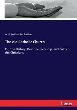 portada The old Catholic Church: Or, The History, Doctrine, Worship, and Polity of the Christians (en Inglés)