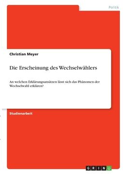 portada Die Erscheinung des Wechselwählers: An welchen Erklärungsansätzen lässt sich das Phänomen der Wechselwahl erklären? (en Alemán)