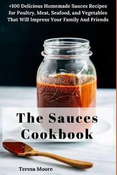portada The Sauces Cookbook: +100 Delicious Homemade Sauces Recipes for Poultry, Meat, Seafood, and Vegetables That Will Impress Your Family and Fr (en Inglés)
