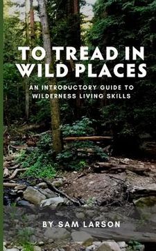 portada To Tread In Wild Places, 2nd Edition: An Introductory Guide to Wilderness Living SKills (en Inglés)