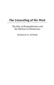 portada The Unraveling of the West: The Rise of Postmodernism and the Decline of Democracy (en Inglés)