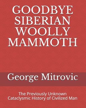 portada Goodbye Siberian Woolly Mammoth: The Previously Unknown Cataclysmic History of Civilized Man (en Inglés)