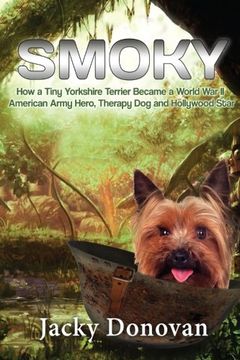 portada Smoky. How a Tiny Yorkshire Terrier Became a World War II American Army Hero, Therapy Dog and Hollywood Star: Based on a true story (Animal Heroes) (Volume 2)