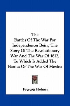 portada the battles of the war for independence: being the story of the revolutionary war and the war of 1812; to which is added the battles of the war of mex