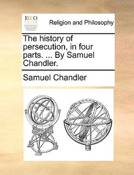 portada the history of persecution, in four parts. ... by samuel chandler. (en Inglés)