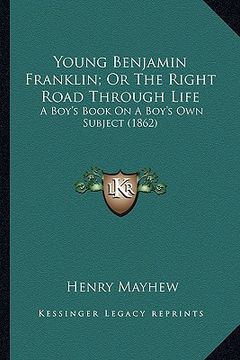 portada young benjamin franklin; or the right road through life: a boy's book on a boy's own subject (1862) a boy's book on a boy's own subject (1862) (en Inglés)