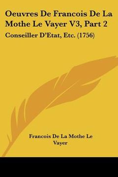 portada oeuvres de francois de la mothe le vayer v3, part 2: conseiller d'etat, etc. (1756) (en Inglés)