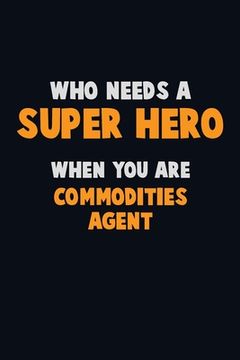 portada Who Need A SUPER HERO, When You Are Commodities agent: 6X9 Career Pride 120 pages Writing Notebooks (in English)