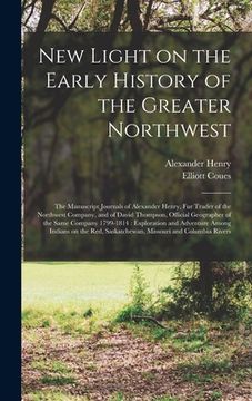 portada New Light on the Early History of the Greater Northwest [microform]: the Manuscript Journals of Alexander Henry, Fur Trader of the Northwest Company, (en Inglés)
