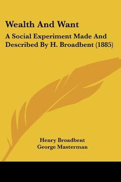 portada wealth and want: a social experiment made and described by h. broadbent (1885) (en Inglés)