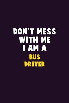 portada Don't Mess With Me, I Am A Bus Driver: 6X9 Career Pride 120 pages Writing Notebooks (in English)