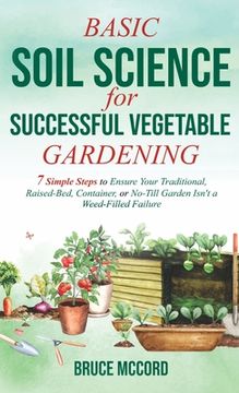 portada Basic Soil Science for Successful Vegetable Gardening: 7 Simple Steps to Ensure Your Traditional, Raised-Bed, Container, or No-Till Garden Isn't a Wee (en Inglés)