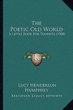 portada the poetic old world the poetic old world: a little book for tourists (1908) a little book for tourists (1908) (in English)