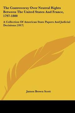 portada the controversy over neutral rights between the united states and france, 1797-1800: a collection of american state papers and judicial decisions (191 (en Inglés)
