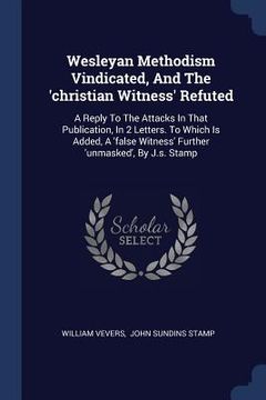 portada Wesleyan Methodism Vindicated, And The 'christian Witness' Refuted: A Reply To The Attacks In That Publication, In 2 Letters. To Which Is Added, A 'fa (in English)