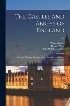 portada The Castles and Abbeys of England: From the National Records, Early Chronicles, and Other Standard Authors; v. 1 (en Inglés)