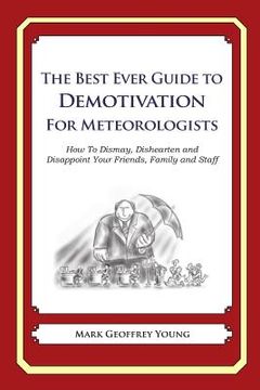 portada The Best Ever Guide to Demotivation for Meteorologists: How To Dismay, Dishearten and Disappoint Your Friends, Family and Staff (en Inglés)