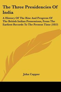 portada the three presidencies of india: a history of the rise and progress of the british indian possessions, from the earliest records to the present time ( (en Inglés)