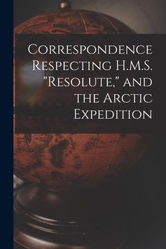 portada Correspondence Respecting H.M.S. "Resolute," and the Arctic Expedition [microform] (en Inglés)