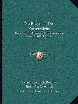 portada Die Regesten Des Kaiserreichs: Unter Den Herrdchern Aus Dem Saechsischen Hause, 919-1024 (1893) (en Alemán)