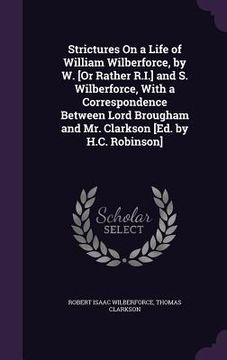 portada Strictures On a Life of William Wilberforce, by W. [Or Rather R.I.] and S. Wilberforce, With a Correspondence Between Lord Brougham and Mr. Clarkson [ (en Inglés)