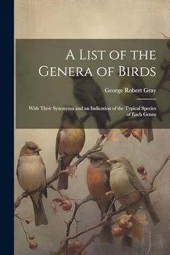 portada A List of the Genera of Birds: With Their Synonyma and an Indication of the Typical Species of Each Genus (en Inglés)