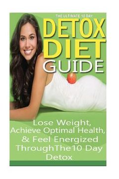 portada The Ultimate 10 Day Detox Diet Guide: Lose Weight Quickly, Achieve Optimal Health and Feel Energized Through the 10 Day Detox (en Inglés)