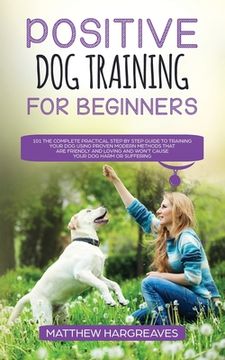 portada Positive Dog Training for Beginners 101: The Complete Practical Step by Step Guide to Training your Dog using Proven Modern Methods that are Friendly (en Inglés)