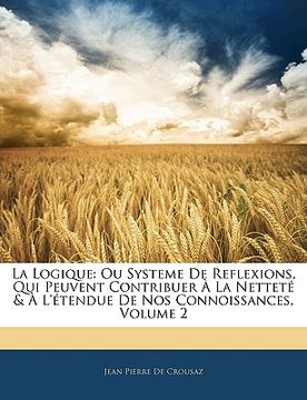 portada La Logique: Ou Systeme De Reflexions, Qui Peuvent Contribuer À La Netteté & À L'étendue De Nos Connoissances, Volume 2 (en Francés)