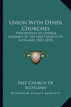 portada union with other churches: proceedings in general assembly of the free church of scotland, 1870 (1870) (en Inglés)