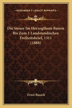 portada Die Steuer Im Herzogthum Baiern Bis Zum 1 Landstandischen Freiheitsbrief, 1311 (1888) (in German)