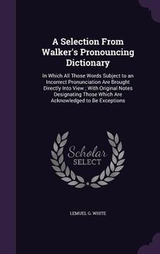 portada A Selection From Walker's Pronouncing Dictionary: In Which All Those Words Subject to an Incorrect Pronunciation Are Brought Directly Into View; With