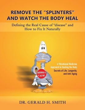 portada Remove the "Splinters" and Watch the Body Heal: Defining the Real Cause of "Disease" and How to Fix it Naturally