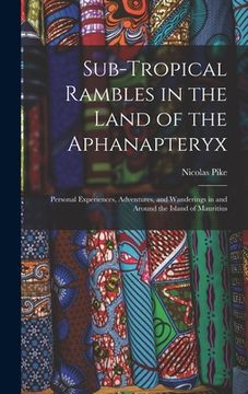 portada Sub-Tropical Rambles in the Land of the Aphanapteryx: Personal Experiences, Adventures, and Wanderings in and Around the Island of Mauritius (en Inglés)
