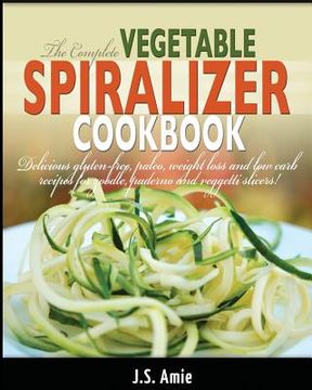 portada The Complete Vegetable Spiralizer Cookbook: Delicious Gluten-Free, Paleo, Weight Loss and Low Carb Recipes For Zoodle, Paderno and Veggetti Slicers! (en Inglés)